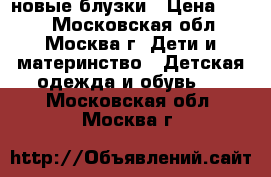новые блузки › Цена ­ 350 - Московская обл., Москва г. Дети и материнство » Детская одежда и обувь   . Московская обл.,Москва г.